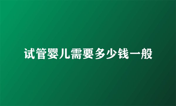 试管婴儿需要多少钱一般
