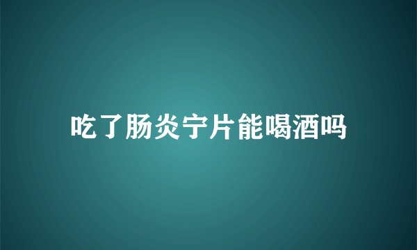 吃了肠炎宁片能喝酒吗