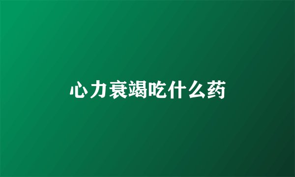 心力衰竭吃什么药