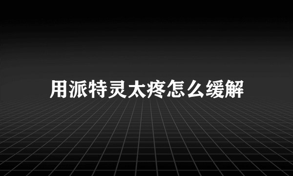 用派特灵太疼怎么缓解