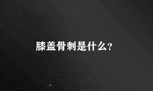 膝盖骨刺是什么?