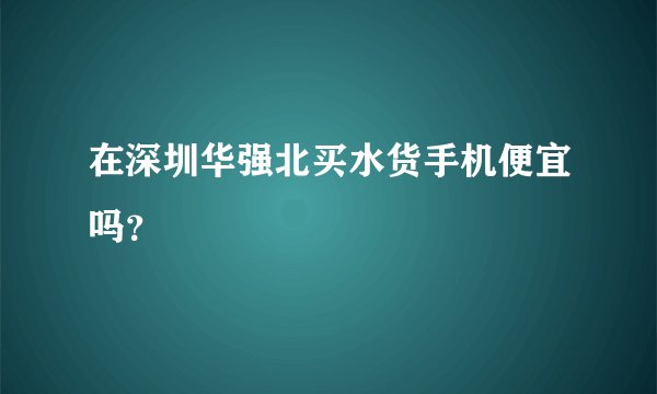 在深圳华强北买水货手机便宜吗？