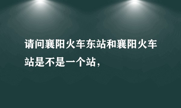 请问襄阳火车东站和襄阳火车站是不是一个站，