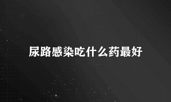 尿路感染吃什么药最好