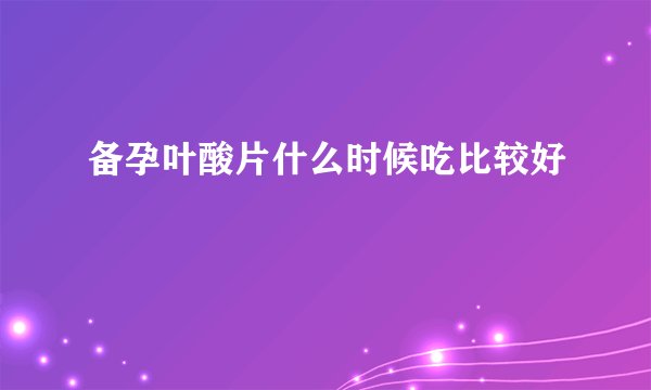 备孕叶酸片什么时候吃比较好
