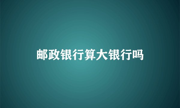 邮政银行算大银行吗