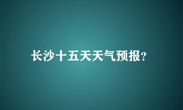 长沙十五天天气预报？