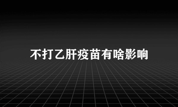 不打乙肝疫苗有啥影响
