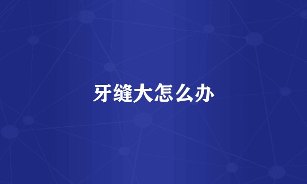 牙缝大怎么办