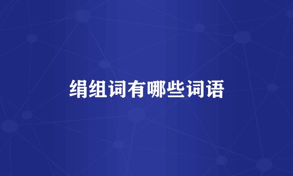 绢组词有哪些词语