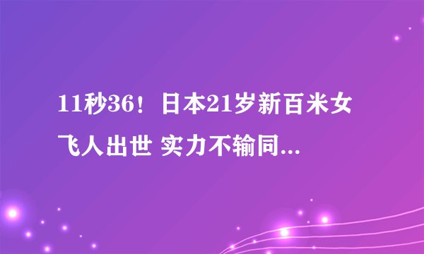 11秒36！日本21岁新百米女飞人出世 实力不输同期韦永丽梁小静