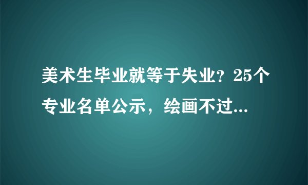 美术生毕业就等于失业?25个专业名单公示,绘画不过是其中之一