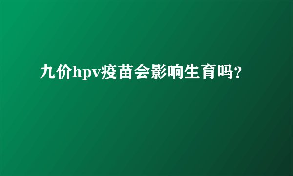 九价hpv疫苗会影响生育吗？