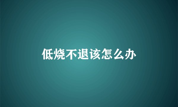 低烧不退该怎么办