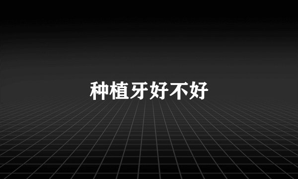 种植牙好不好