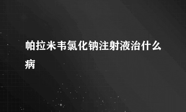 帕拉米韦氯化钠注射液治什么病