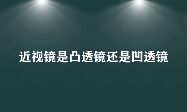 近视镜是凸透镜还是凹透镜