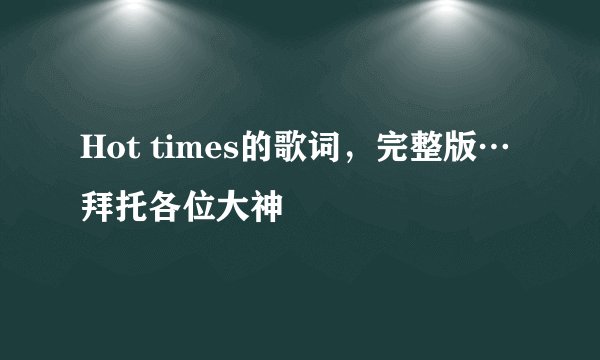 Hot times的歌词，完整版…拜托各位大神
