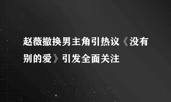赵薇撤换男主角引热议《没有别的爱》引发全面关注