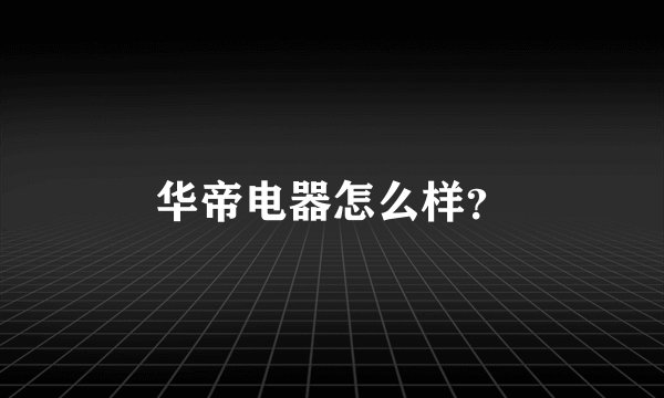 华帝电器怎么样?