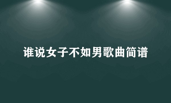 谁说女子不如男歌曲简谱