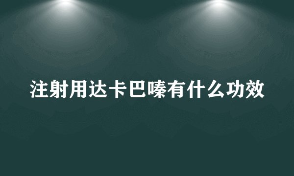 注射用达卡巴嗪有什么功效