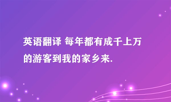 英语翻译 每年都有成千上万的游客到我的家乡来.