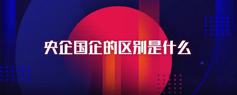 央企国企的区别是什么