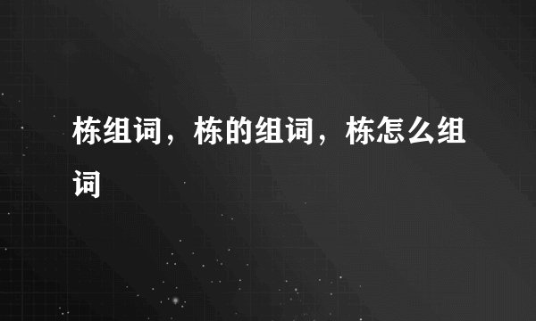 栋组词，栋的组词，栋怎么组词