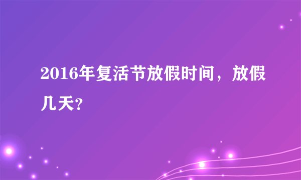 2016年复活节放假时间，放假几天？