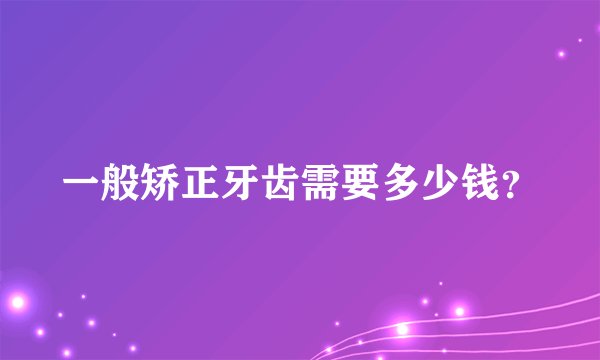 一般矫正牙齿需要多少钱？