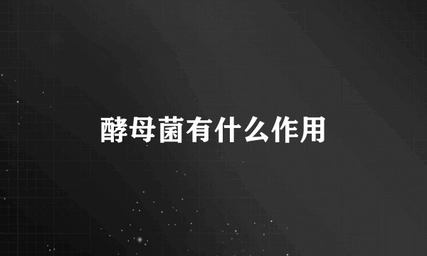 酵母菌有什么作用