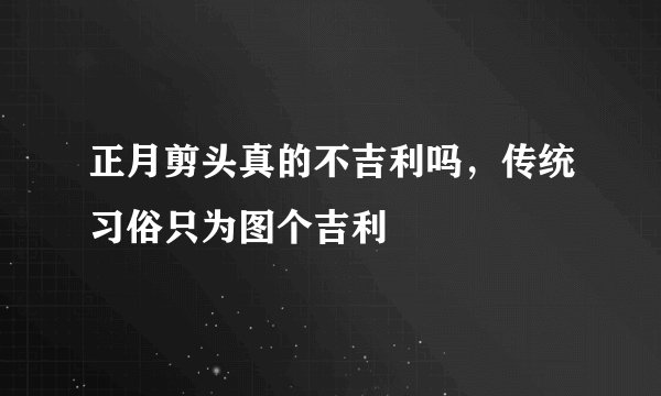 正月剪头真的不吉利吗，传统习俗只为图个吉利