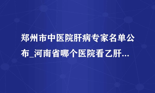 郑州市中医院肝病专家名单公布_河南省哪个医院看乙肝小三阳好?