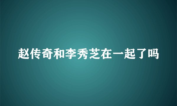 赵传奇和李秀芝在一起了吗