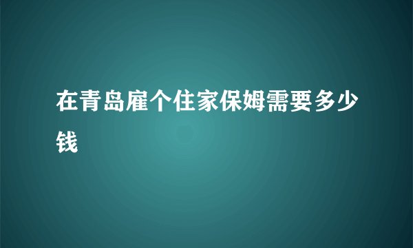 在青岛雇个住家保姆需要多少钱