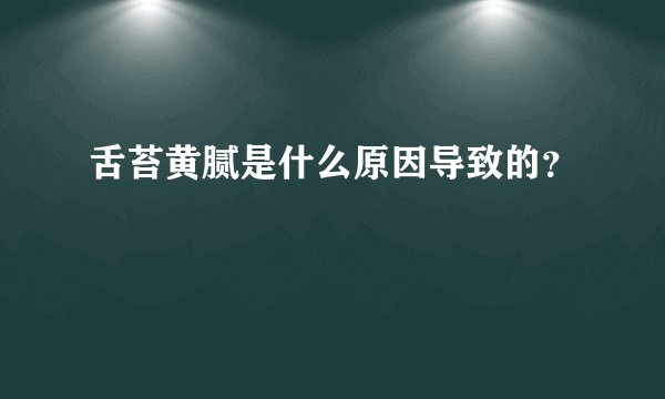 舌苔黄腻是什么原因导致的？
