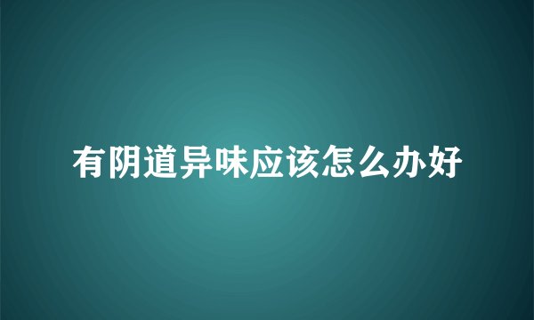有阴道异味应该怎么办好