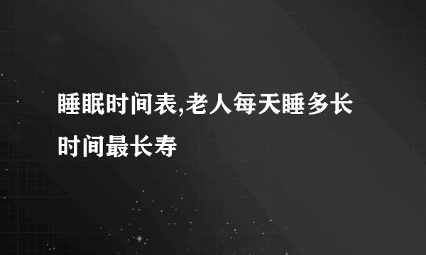 睡眠时间表,老人每天睡多长时间最长寿