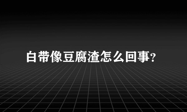 白带像豆腐渣怎么回事？