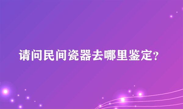 请问民间瓷器去哪里鉴定？