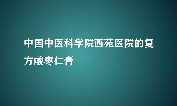 中国中医科学院西苑医院的复方酸枣仁膏
