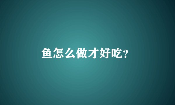 鱼怎么做才好吃?