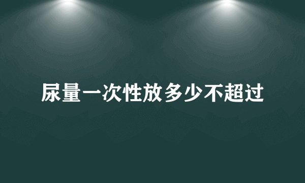 尿量一次性放多少不超过