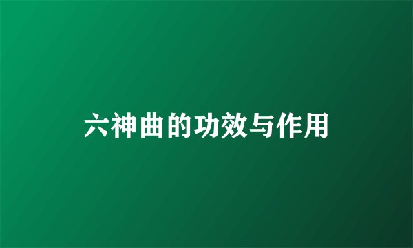 六神曲的功效与作用
