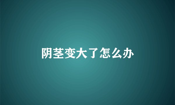 阴茎变大了怎么办