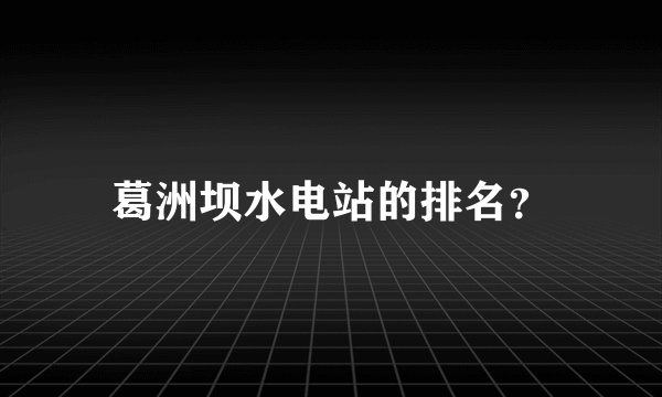 葛洲坝水电站的排名？