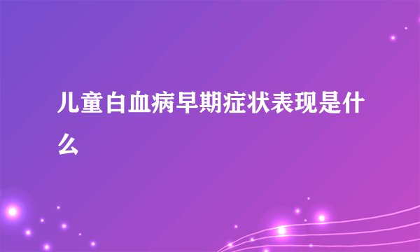 儿童白血病早期症状表现是什么