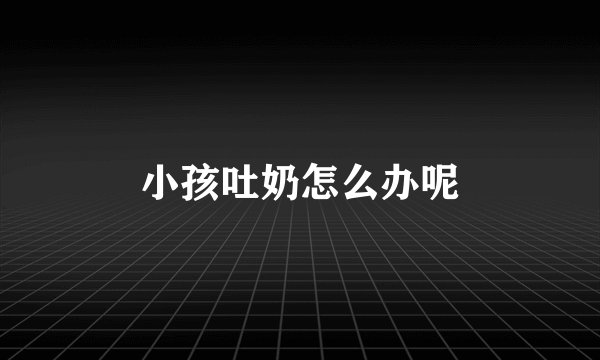 小孩吐奶怎么办呢