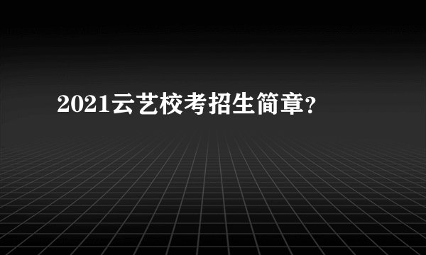 2021云艺校考招生简章？